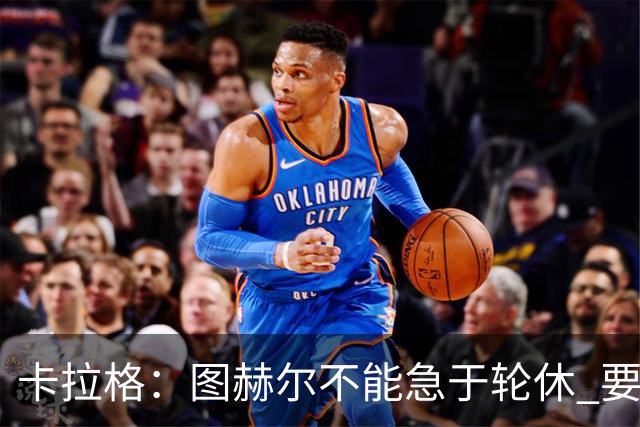 卡拉格：图赫尔不能急于轮休 要让伤员休息好 格伊应担当首发